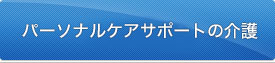 パーソナルケアサポートの介護 